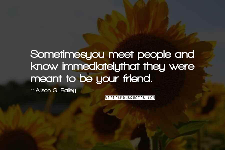 Alison G. Bailey Quotes: Sometimesyou meet people and know immediatelythat they were meant to be your friend.