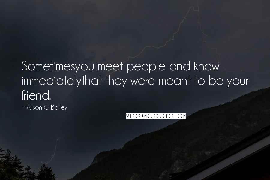 Alison G. Bailey Quotes: Sometimesyou meet people and know immediatelythat they were meant to be your friend.