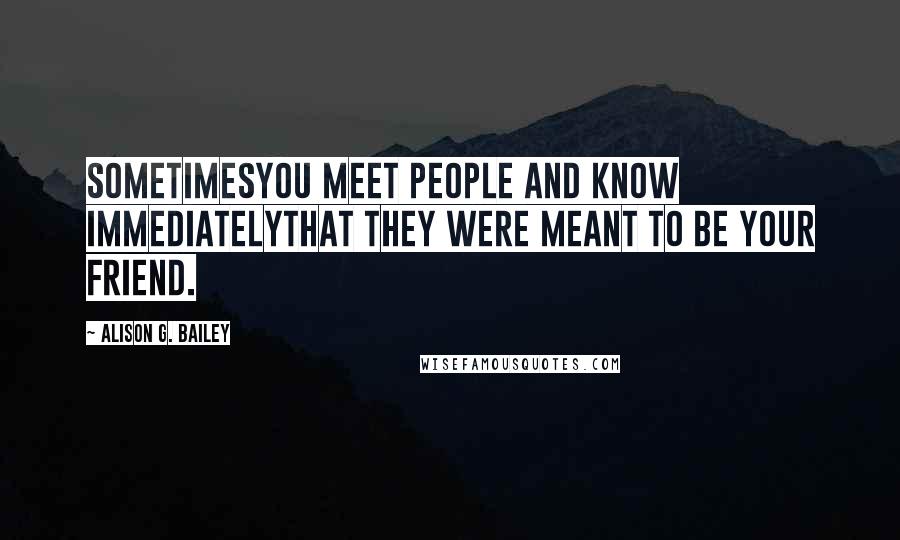 Alison G. Bailey Quotes: Sometimesyou meet people and know immediatelythat they were meant to be your friend.