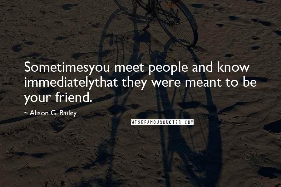 Alison G. Bailey Quotes: Sometimesyou meet people and know immediatelythat they were meant to be your friend.