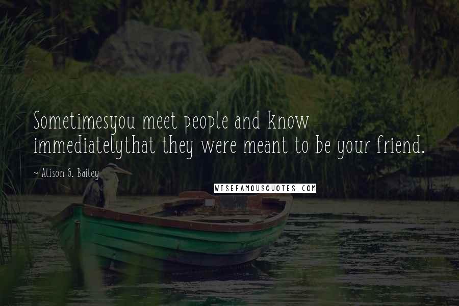 Alison G. Bailey Quotes: Sometimesyou meet people and know immediatelythat they were meant to be your friend.