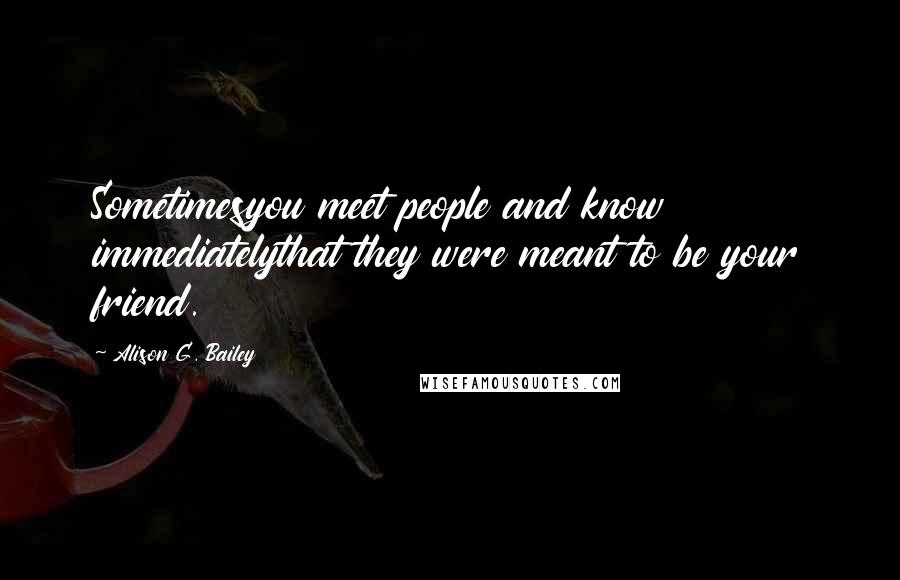 Alison G. Bailey Quotes: Sometimesyou meet people and know immediatelythat they were meant to be your friend.