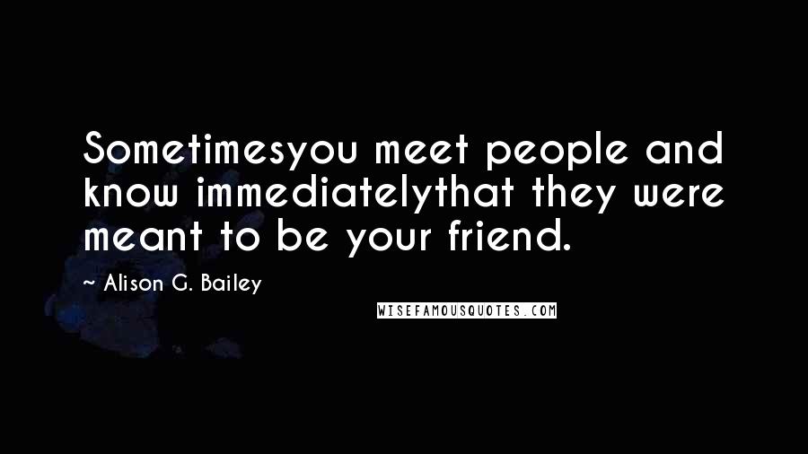 Alison G. Bailey Quotes: Sometimesyou meet people and know immediatelythat they were meant to be your friend.