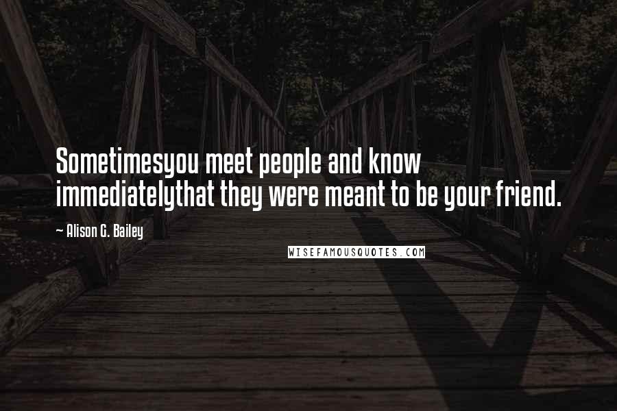 Alison G. Bailey Quotes: Sometimesyou meet people and know immediatelythat they were meant to be your friend.