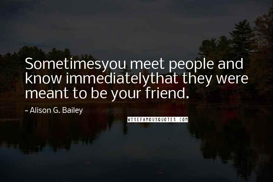 Alison G. Bailey Quotes: Sometimesyou meet people and know immediatelythat they were meant to be your friend.