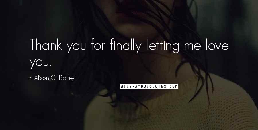 Alison G. Bailey Quotes: Thank you for finally letting me love you.