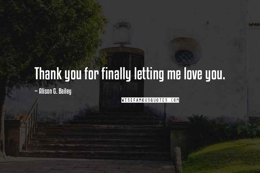 Alison G. Bailey Quotes: Thank you for finally letting me love you.