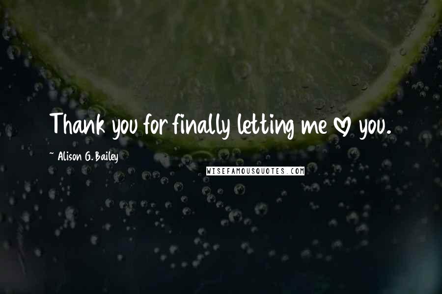 Alison G. Bailey Quotes: Thank you for finally letting me love you.