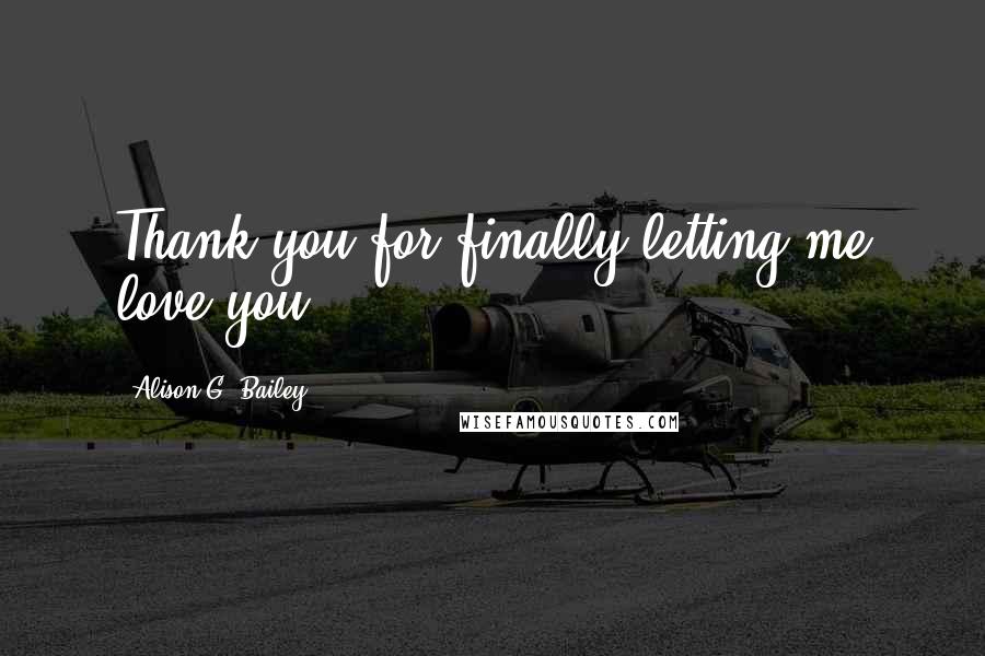 Alison G. Bailey Quotes: Thank you for finally letting me love you.