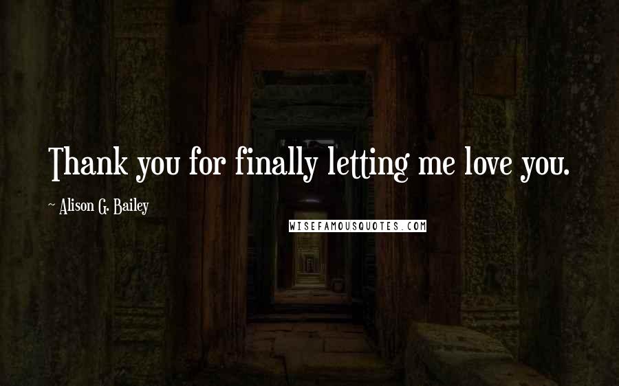 Alison G. Bailey Quotes: Thank you for finally letting me love you.