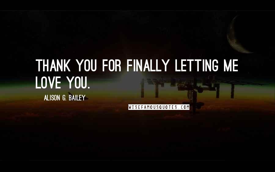 Alison G. Bailey Quotes: Thank you for finally letting me love you.