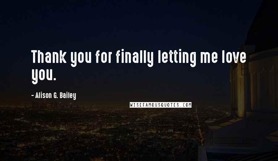 Alison G. Bailey Quotes: Thank you for finally letting me love you.