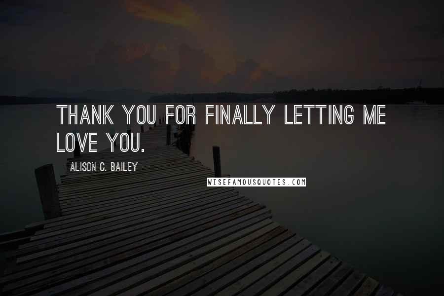 Alison G. Bailey Quotes: Thank you for finally letting me love you.