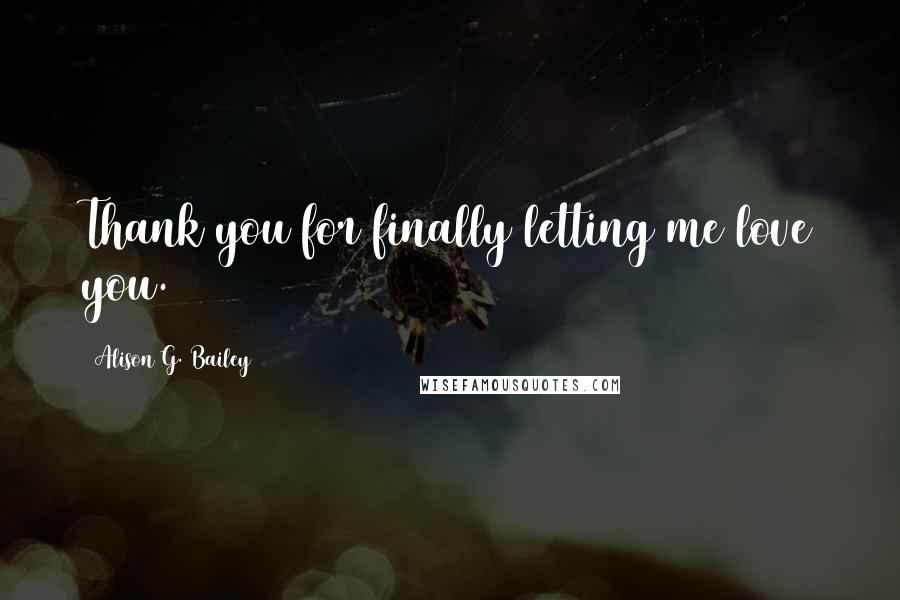 Alison G. Bailey Quotes: Thank you for finally letting me love you.