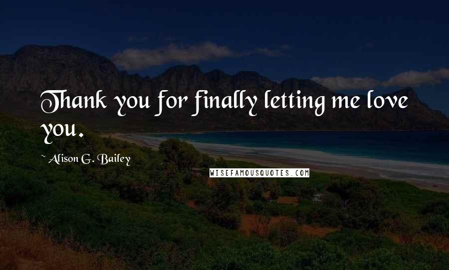 Alison G. Bailey Quotes: Thank you for finally letting me love you.