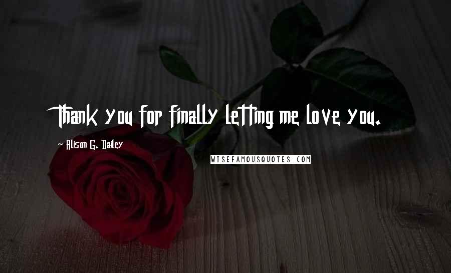 Alison G. Bailey Quotes: Thank you for finally letting me love you.