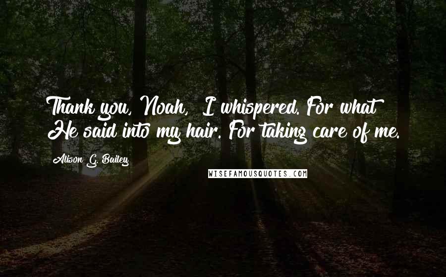 Alison G. Bailey Quotes: Thank you, Noah," I whispered."For what?" He said into my hair."For taking care of me.