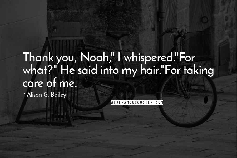 Alison G. Bailey Quotes: Thank you, Noah," I whispered."For what?" He said into my hair."For taking care of me.