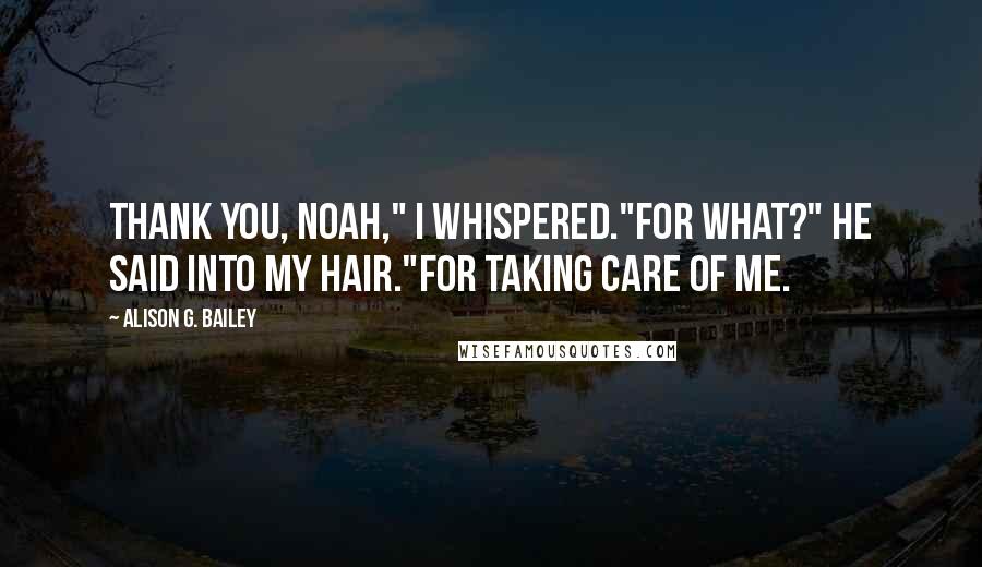 Alison G. Bailey Quotes: Thank you, Noah," I whispered."For what?" He said into my hair."For taking care of me.