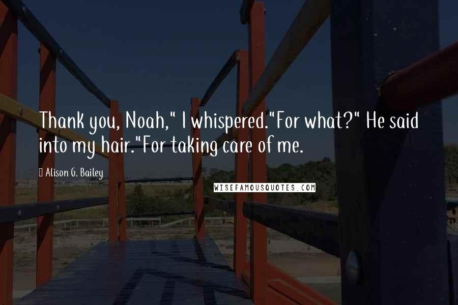 Alison G. Bailey Quotes: Thank you, Noah," I whispered."For what?" He said into my hair."For taking care of me.