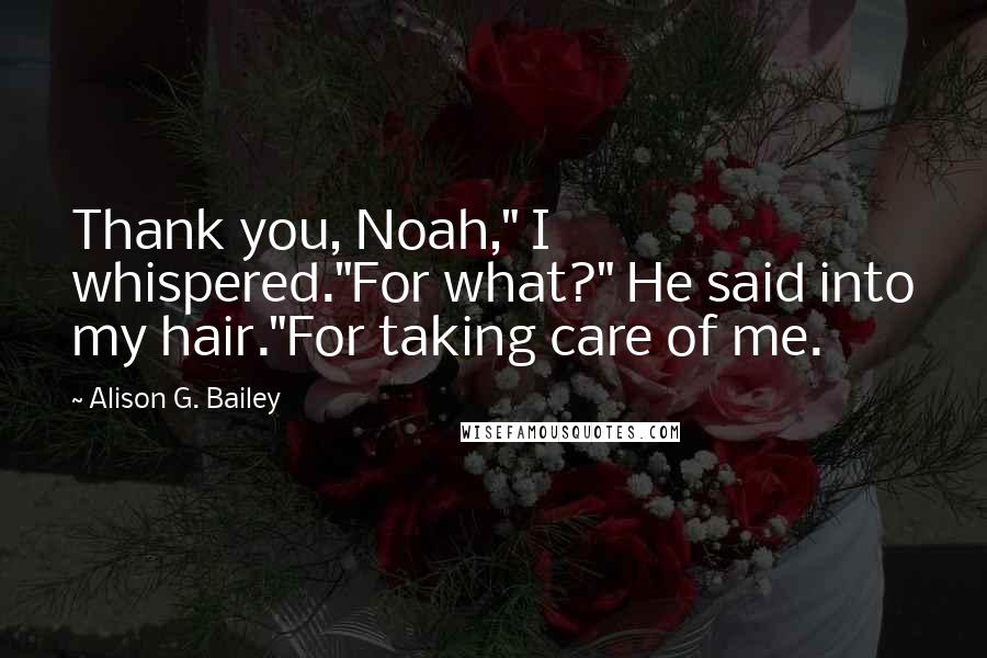 Alison G. Bailey Quotes: Thank you, Noah," I whispered."For what?" He said into my hair."For taking care of me.