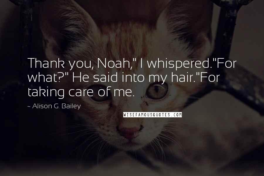 Alison G. Bailey Quotes: Thank you, Noah," I whispered."For what?" He said into my hair."For taking care of me.