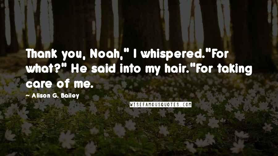 Alison G. Bailey Quotes: Thank you, Noah," I whispered."For what?" He said into my hair."For taking care of me.