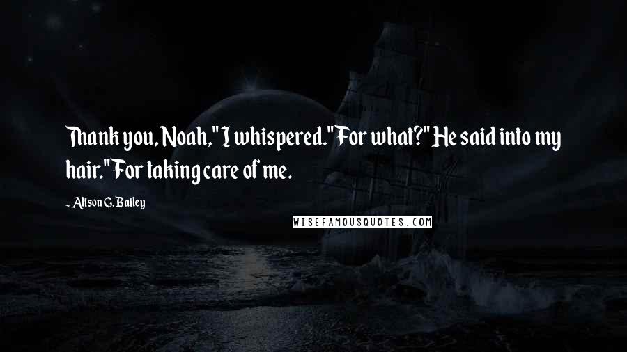 Alison G. Bailey Quotes: Thank you, Noah," I whispered."For what?" He said into my hair."For taking care of me.