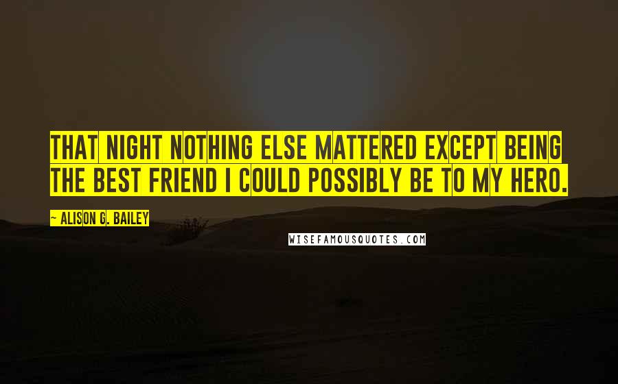 Alison G. Bailey Quotes: That night nothing else mattered except being the best friend I could possibly be to my hero.