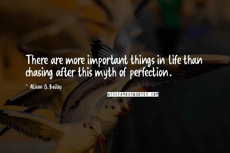 Alison G. Bailey Quotes: There are more important things in life than chasing after this myth of perfection.