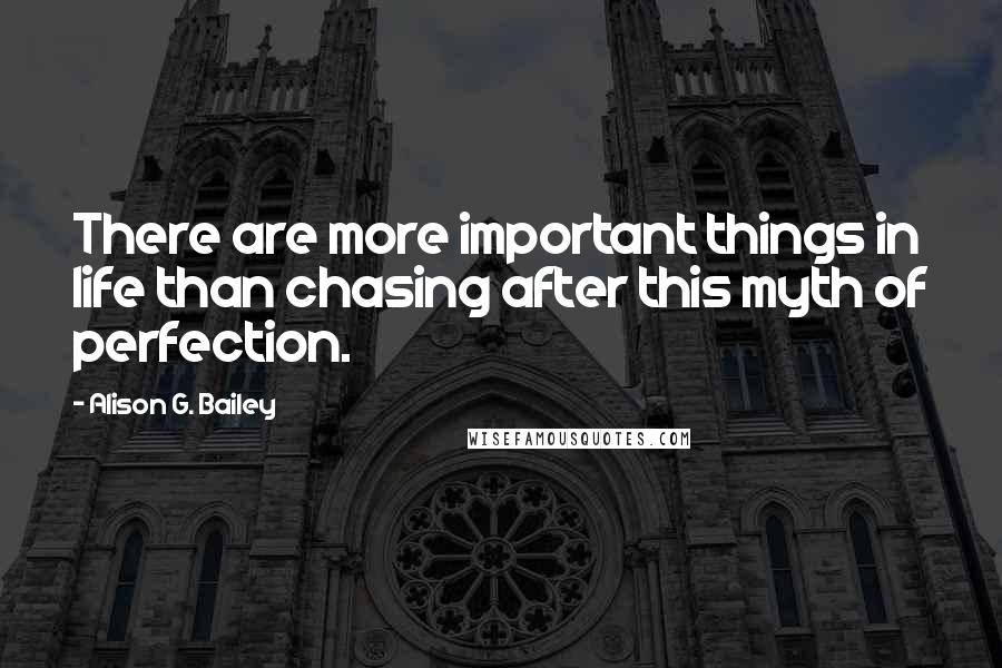 Alison G. Bailey Quotes: There are more important things in life than chasing after this myth of perfection.