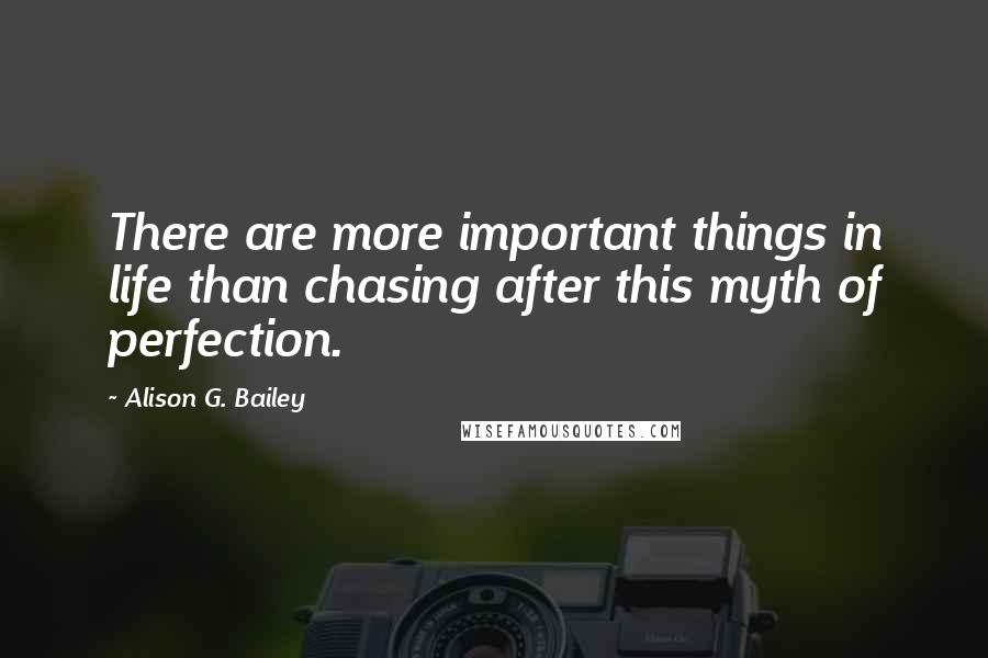 Alison G. Bailey Quotes: There are more important things in life than chasing after this myth of perfection.