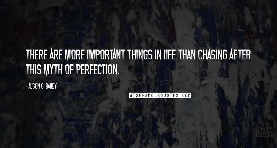 Alison G. Bailey Quotes: There are more important things in life than chasing after this myth of perfection.