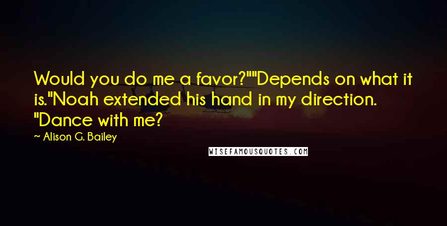 Alison G. Bailey Quotes: Would you do me a favor?""Depends on what it is."Noah extended his hand in my direction. "Dance with me?