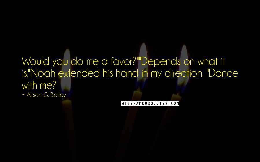 Alison G. Bailey Quotes: Would you do me a favor?""Depends on what it is."Noah extended his hand in my direction. "Dance with me?