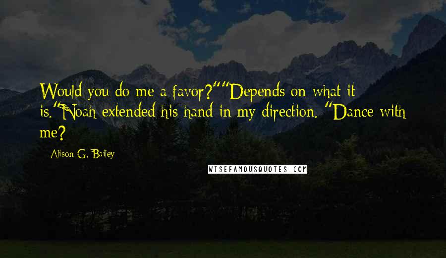 Alison G. Bailey Quotes: Would you do me a favor?""Depends on what it is."Noah extended his hand in my direction. "Dance with me?