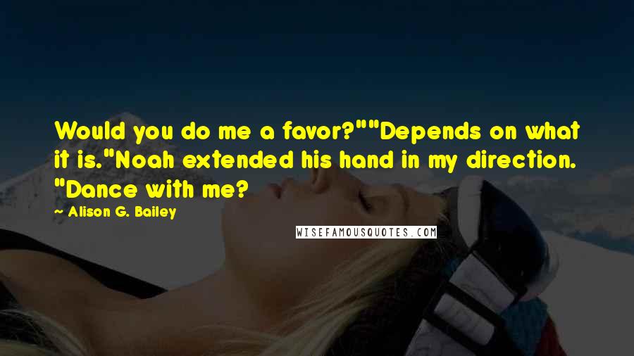 Alison G. Bailey Quotes: Would you do me a favor?""Depends on what it is."Noah extended his hand in my direction. "Dance with me?