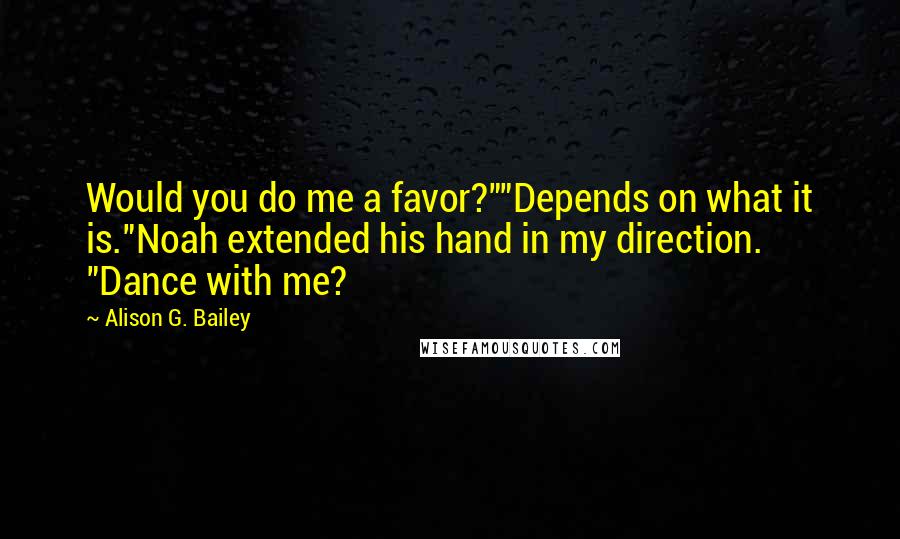 Alison G. Bailey Quotes: Would you do me a favor?""Depends on what it is."Noah extended his hand in my direction. "Dance with me?