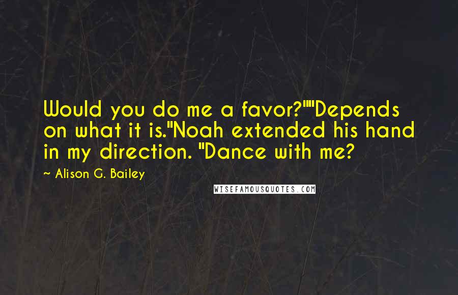 Alison G. Bailey Quotes: Would you do me a favor?""Depends on what it is."Noah extended his hand in my direction. "Dance with me?