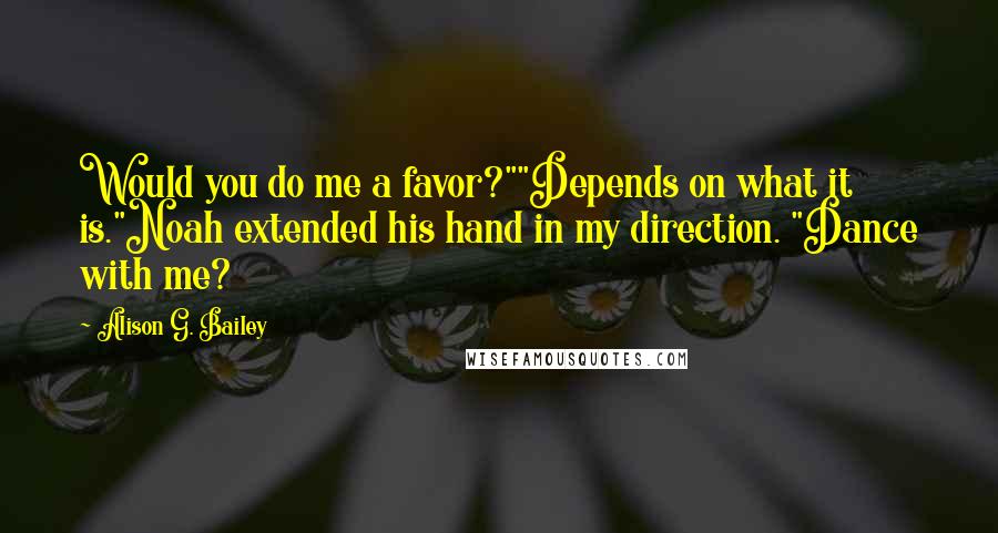 Alison G. Bailey Quotes: Would you do me a favor?""Depends on what it is."Noah extended his hand in my direction. "Dance with me?