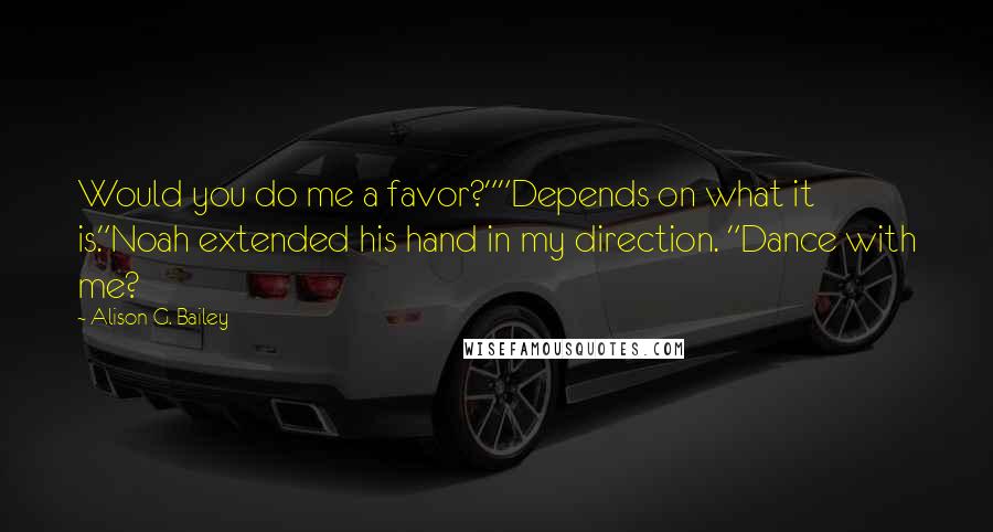 Alison G. Bailey Quotes: Would you do me a favor?""Depends on what it is."Noah extended his hand in my direction. "Dance with me?