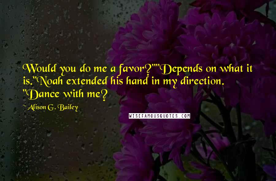 Alison G. Bailey Quotes: Would you do me a favor?""Depends on what it is."Noah extended his hand in my direction. "Dance with me?