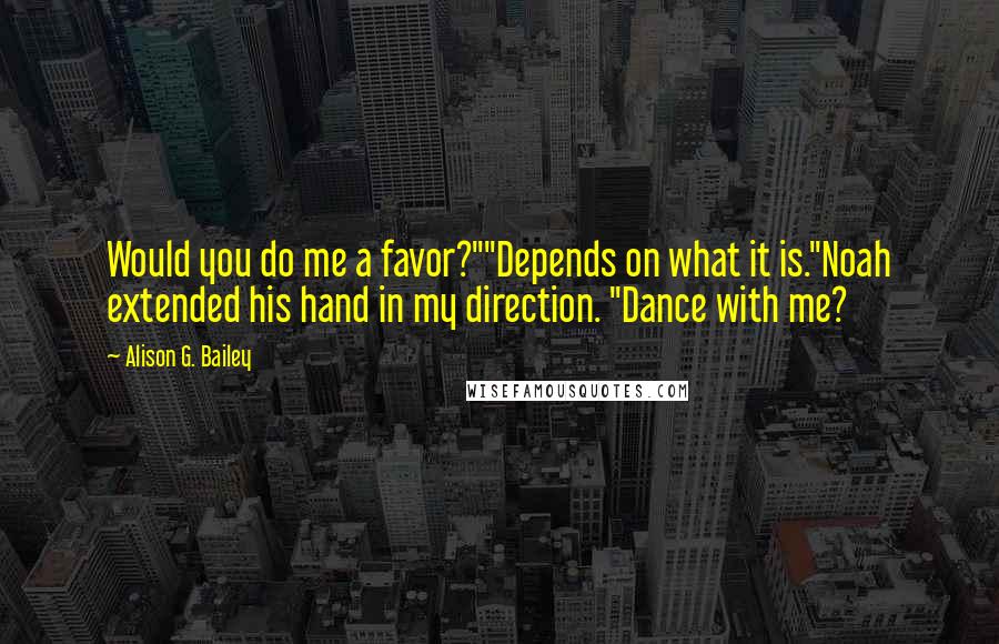 Alison G. Bailey Quotes: Would you do me a favor?""Depends on what it is."Noah extended his hand in my direction. "Dance with me?