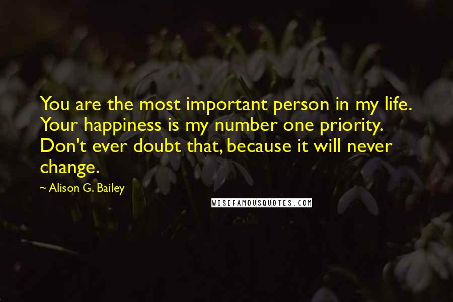 Alison G. Bailey Quotes: You are the most important person in my life. Your happiness is my number one priority. Don't ever doubt that, because it will never change.