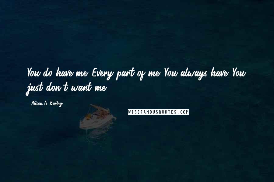 Alison G. Bailey Quotes: You do have me. Every part of me. You always have. You just don't want me.