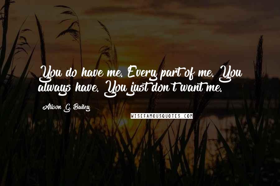 Alison G. Bailey Quotes: You do have me. Every part of me. You always have. You just don't want me.