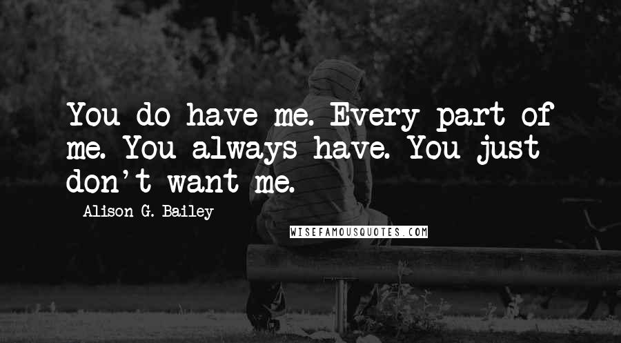 Alison G. Bailey Quotes: You do have me. Every part of me. You always have. You just don't want me.