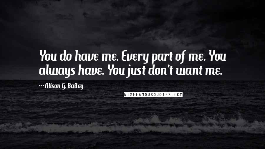 Alison G. Bailey Quotes: You do have me. Every part of me. You always have. You just don't want me.