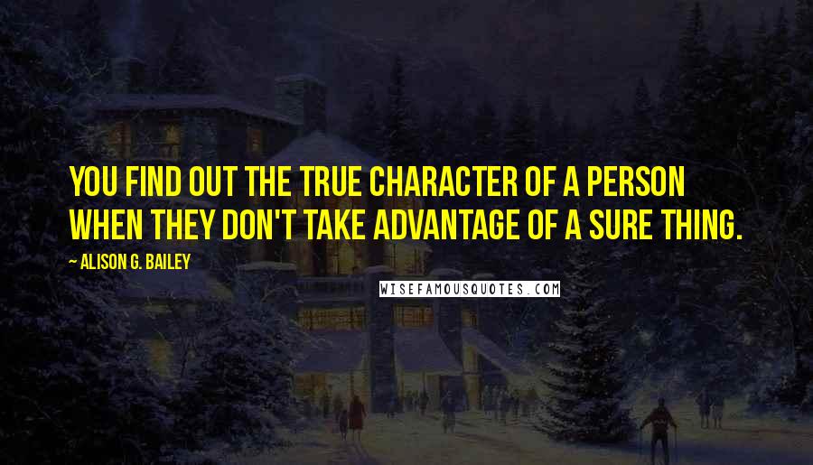 Alison G. Bailey Quotes: You find out the true character of a person when they don't take advantage of a sure thing.