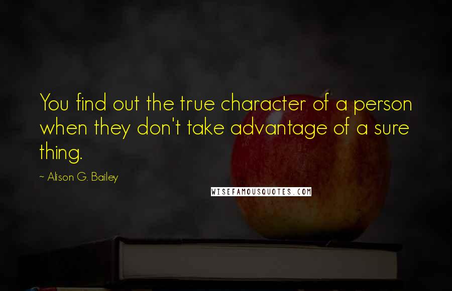 Alison G. Bailey Quotes: You find out the true character of a person when they don't take advantage of a sure thing.